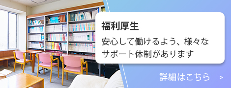 福利厚生：安心して働けるよう、様々なサポート体制があります。詳細はこちら